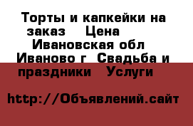 Торты и капкейки на заказ. › Цена ­ 700 - Ивановская обл., Иваново г. Свадьба и праздники » Услуги   